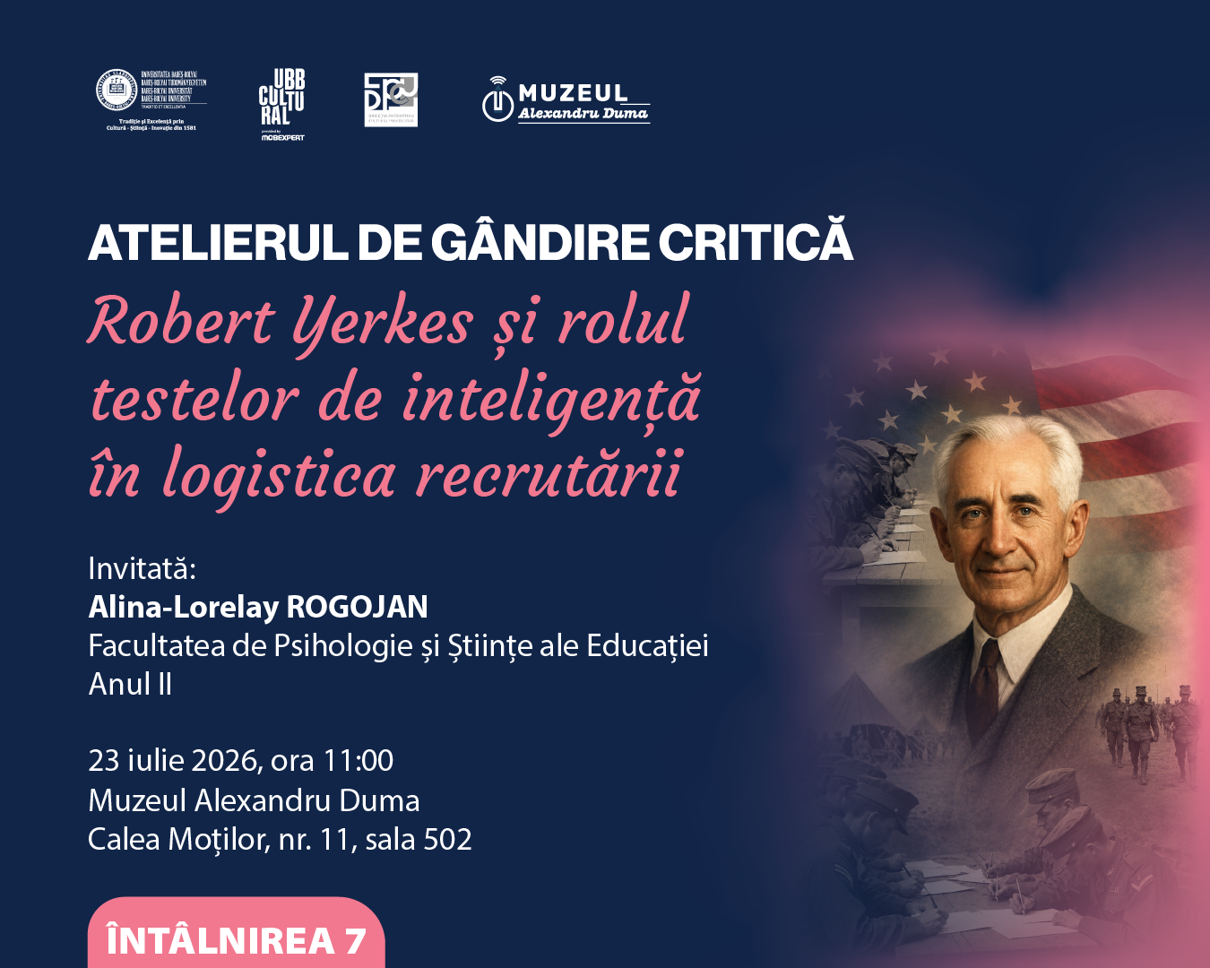 Afiș promoțional al seriei „Atelierul de Gândire Critică”, pe fundal albastru închis. Titlul evenimentului, scris cu litere mari albe și roz, este „Robert Yerkes și rolul testelor de inteligență în logistica recrutării”. În partea stângă sunt prezentate informațiile despre invitată, Alina-Lorelay Rogojan, studentă la Facultatea de Psihologie și Științe ale Educației, anul II, precum și data și locul desfășurării: 23 iulie 2026, ora 11:00, la Muzeul Alexandru Duma, Calea Moților nr. 11, sala 502. În partea dreaptă apare portretul unei persoane în costum, integrat într-un colaj cu imagini istorice militare, steagul Statelor Unite și scene de recrutare și testare. În partea superioară sunt afișate siglele organizatorilor și partenerilor evenimentului.